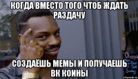 когда вместо того чтоб ждать раздачу создаёшь мемы и получаешь вк коины