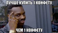 лучше купить 1 конфету чем 1 конфету