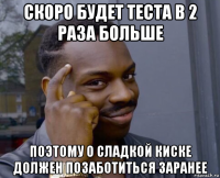 скоро будет теста в 2 раза больше поэтому о сладкой киске должен позаботиться заранее