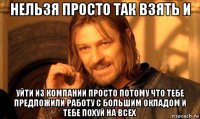 нельзя просто так взять и уйти из компании просто потому что тебе предложили работу с большим окладом и тебе похуй на всех