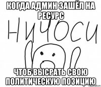 когда админ зашёл на ресурс чтоб высрать свою политическую позицию