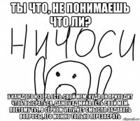 ты что, не понимаешь что ли? у каждого юзера есть свой мем, куда он приходит чтоб высраться, даже у админа есть свой мем. поетому тут, в сёрном углу, нет смысла задавать вопросы, его можно только перезасрать