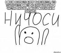 в моем возрасте вдруг выясняется, что тебе хочется иметь не одну большую и чистую любовь, а много маленьких и грязных. 