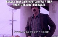 Когда у тебя загружается игра, а тебя родители зовут покушать