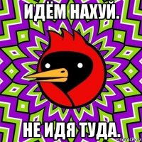 идём нахуй. не идя туда.