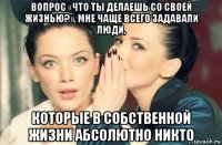 вопрос «что ты делаешь со своей жизнью?», мне чаще всего задавали люди, которые в собственной жизни абсолютно никто