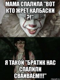 мама спалила "вот кто жрет калбаски ?!" я такой "братик нас спалили сваиваем!!!"