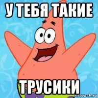 у тебя такие трусики