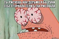 ты рисуешь как дерьмо я бы руки себе оторвала если б так рисовала 