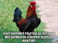  я вот например работаю за 180 евро и мне нормально,я патриот и друзья мои тоже