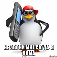  не звони мне сюда, я дома