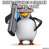 хватит общаться с людьми о политике, давай полюбовно 