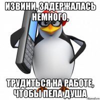 извини, задержалась немного, трудиться на работе, чтобы пела душа