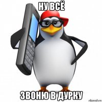 ну всё звоню в дурку