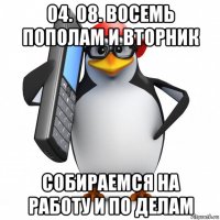 04. 08. восемь пополам и вторник собираемся на работу и по делам