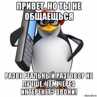 привет, но ты не общаещься разве реальный разговор не лучше, чем через интеренет? звони!