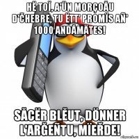 hë toĬ, a'ün morçoău đ'čhebre, tu ëtt' promïs añ' 1000 andămätes! săcër blĔut, dönner l'arğeñtu, mïeřde!