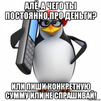 алё, а чего ты постоянно про деньги? или пиши конкретную сумму или не спрашивай!