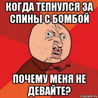 когда тепнулся за спины с бомбой почему меня не девайте?