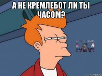 а не кремлебот ли ты часом? 