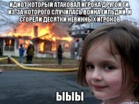 идиот который атаковал игрока другой ги, из-за которого случилась война гильдий, и сгорели десятки невинных игроков ыыы