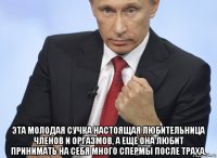  эта молодая сучка настоящая любительница членов и оргазмов, а еще она любит принимать на себя много спермы после траха.