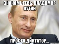 знакомьтесь, владимир путин просто диктатор...