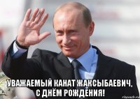  уважаемый канат жаксыбаевич, с днём рождения!