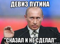 девиз путина "сказал и не сделал"