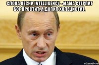 слова песни intelligency - мама стерпит бог простит, я допил холецистит. 