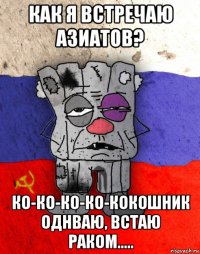 как я встречаю азиатов? ко-ко-ко-ко-кокошник однваю, встаю раком.....