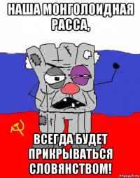 наша монголоидная расса, всегда будет прикрываться словянством!