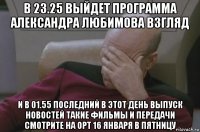 в 23.25 выйдет программа александра любимова взгляд и в 01.55 последний в этот день выпуск новостей такие фильмы и передачи смотрите на орт 16 января в пятницу