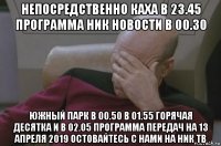 непосредственно каха в 23.45 программа ник новости в 00.30 южный парк в 00.50 в 01.55 горячая десятка и в 02.05 программа передач на 13 апреля 2019 остовайтесь с нами на ник тв