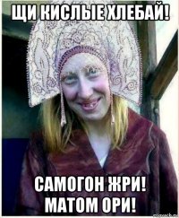 щи кислые хлебай! самогон жри! матом ори!