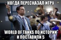 когда пересказал игру world of tanks по истории и поставили 5