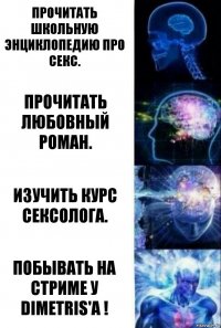 Прочитать школьную энциклопедию про Секс. Прочитать любовный роман. Изучить курс Сексолога. Побывать на стриме у DimetriS'a !