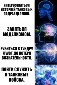 Интересоваться историей танковых подразделений. Заняться моделизмом. Рубиться в Тундру и WoT до потери сознательности. Пойти служить в танковые войска.