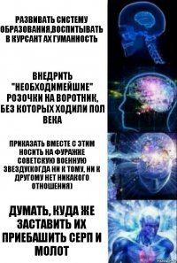 Развивать систему образования,воспитывать в курсант ах гуманность Внедрить "необходимейшие" розочки на воротник, без которых ходили пол века Приказать вместе с этим носить на фуражке советскую военную звезду(когда ни к тому, ни к другому нет никакого отношения) Думать, куда же заставить их приебашить серп и молот