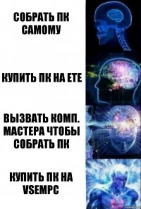 Собрать ПК самому Купить ПК на ETE Вызвать комп. мастера чтобы собрать ПК Купить ПК на vsempc