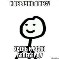 и обычно я несу хрень и всяк белеберду