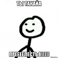 ты такайа преееелесть8)))))