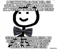 я великанище до космоса, это значит, когда я сожрала красную химическую таблетку и я по телеку хотите я вам попу покажу, теперь моя достаточно-гигантская жопа будет пердеть, что мы даже из телеков вылезем и разрушатся телеки