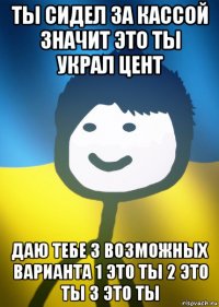 ты сидел за кассой значит это ты украл цент даю тебе 3 возможных варианта 1 это ты 2 это ты 3 это ты