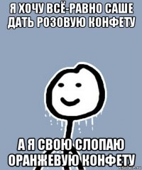 я хочу всё-равно саше дать розовую конфету а я свою слопаю оранжевую конфету