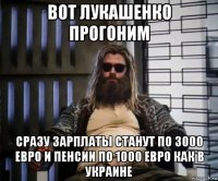 вот лукашенко прогоним сразу зарплаты станут по 3000 евро и пенсии по 1000 евро как в украине