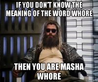 if you don't know the meaning of the word whore then you are masha whore