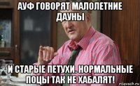 ауф говорят малолетние дауны и старые петухи. нормальные поцы так не хабалят!