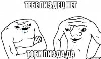 тебе пиздец нет тоби пизда да