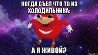 когда съел что то из холодильника: а я живой?